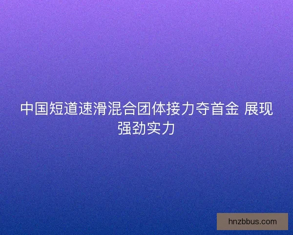 中国短道速滑混合团体接力夺首金 展现强劲实力