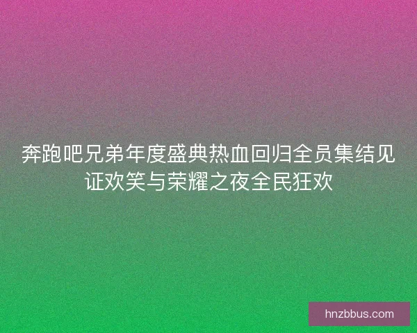奔跑吧兄弟年度盛典热血回归全员集结见证欢笑与荣耀之夜全民狂欢