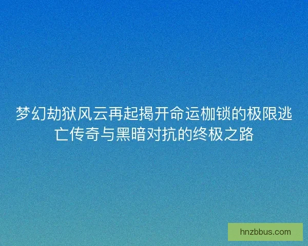 梦幻劫狱风云再起揭开命运枷锁的极限逃亡传奇与黑暗对抗的终极之路