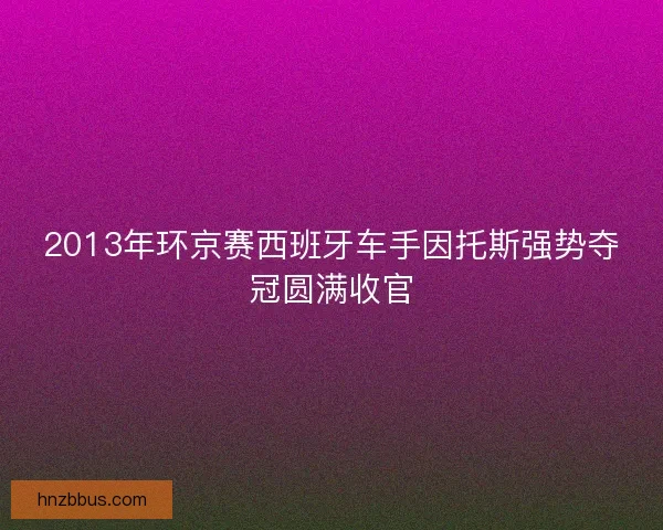 2013年环京赛西班牙车手因托斯强势夺冠圆满收官