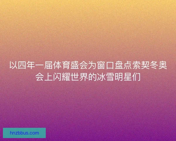 以四年一届体育盛会为窗口盘点索契冬奥会上闪耀世界的冰雪明星们