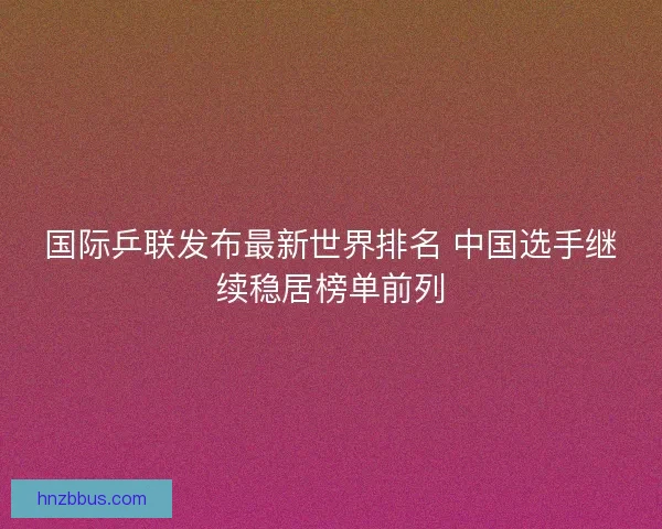 国际乒联发布最新世界排名 中国选手继续稳居榜单前列