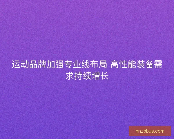 运动品牌加强专业线布局 高性能装备需求持续增长
