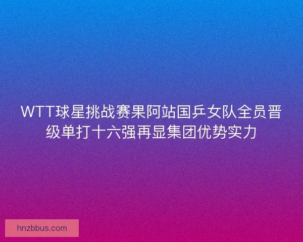 WTT球星挑战赛果阿站国乒女队全员晋级单打十六强再显集团优势实力