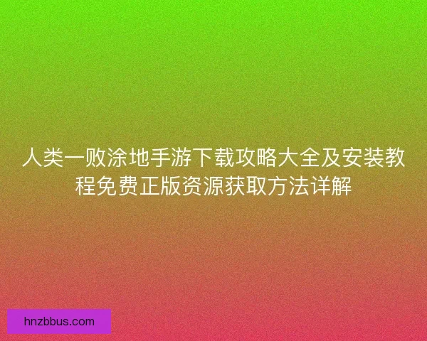 人类一败涂地手游下载攻略大全及安装教程免费正版资源获取方法详解
