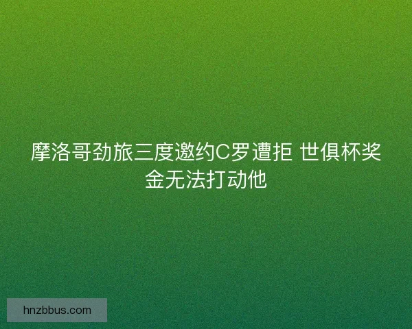 摩洛哥劲旅三度邀约C罗遭拒 世俱杯奖金无法打动他