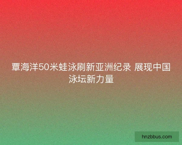 覃海洋50米蛙泳刷新亚洲纪录 展现中国泳坛新力量 覃海洋50米蛙泳刷新亚洲纪录 展现中国泳坛新力量
