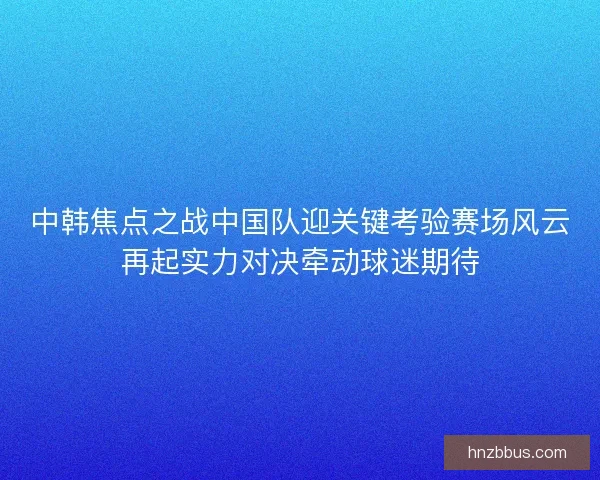 中韩焦点之战中国队迎关键考验赛场风云再起实力对决牵动球迷期待