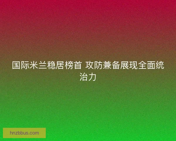 国际米兰稳居榜首 攻防兼备展现全面统治力