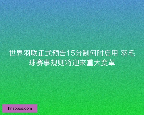 世界羽联正式预告15分制何时启用 羽毛球赛事规则将迎来重大变革