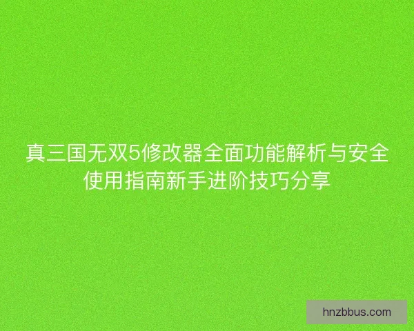 真三国无双5修改器全面功能解析与安全使用指南新手进阶技巧分享