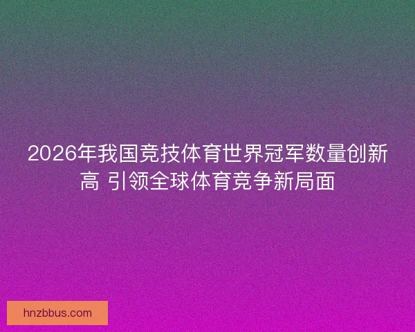 2026年我国竞技体育世界冠军数量创新高 引领全球体育竞争新局面 2026年我国竞技体育世界冠军数量创新高 引领全球体育竞争新局面