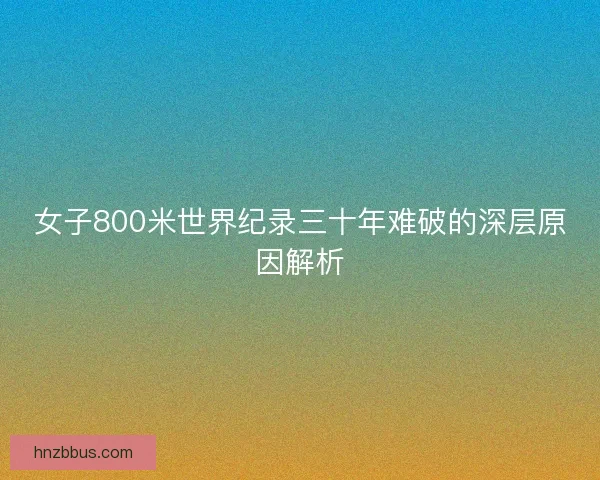 女子800米世界纪录三十年难破的深层原因解析