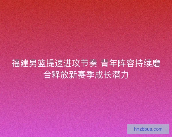 福建男篮提速进攻节奏 青年阵容持续磨合释放新赛季成长潜力