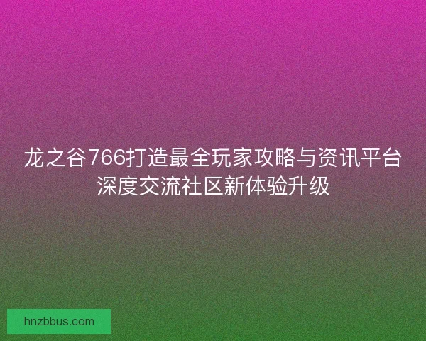 龙之谷766打造最全玩家攻略与资讯平台深度交流社区新体验升级 龙之谷766打造最全玩家攻略与资讯平台深度交流社区新体验升级