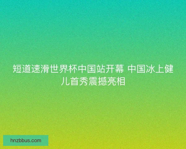 短道速滑世界杯中国站开幕 中国冰上健儿首秀震撼亮相
