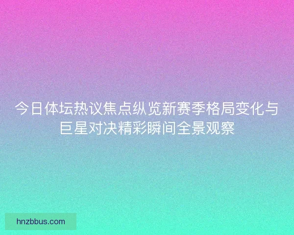 今日体坛热议焦点纵览新赛季格局变化与巨星对决精彩瞬间全景观察 今日体坛热议焦点纵览新赛季格局变化与巨星对决精彩瞬间全景观察