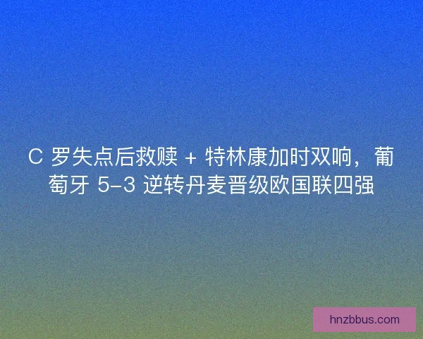 C 罗失点后救赎 + 特林康加时双响，葡萄牙 5-3 逆转丹麦晋级欧国联四强