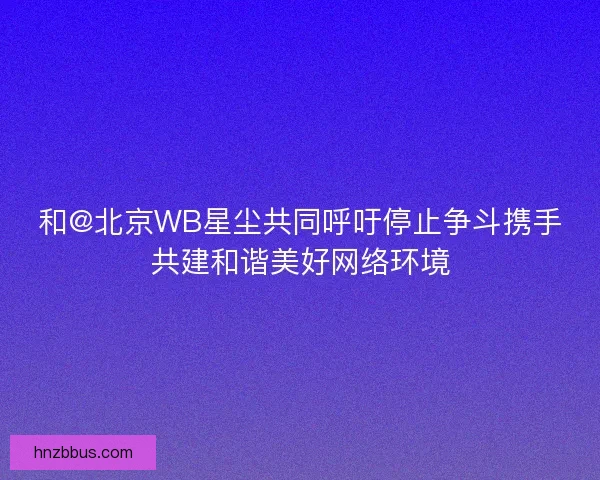 和@北京WB星尘共同呼吁停止争斗携手共建和谐美好网络环境 和@北京WB星尘共同呼吁停止争斗携手共建和谐美好网络环境