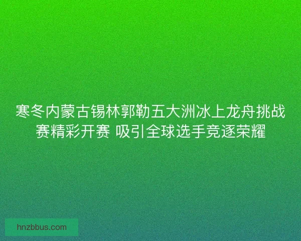 寒冬内蒙古锡林郭勒五大洲冰上龙舟挑战赛精彩开赛 吸引全球选手竞逐荣耀