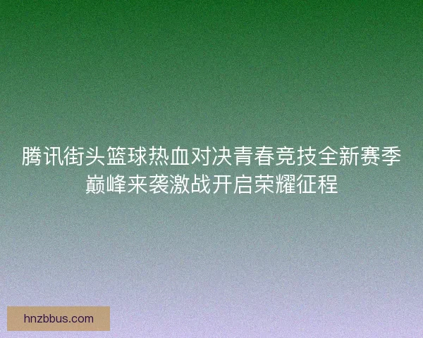 腾讯街头篮球热血对决青春竞技全新赛季巅峰来袭激战开启荣耀征程 腾讯街头篮球热血对决青春竞技全新赛季巅峰来袭激战开启荣耀征程