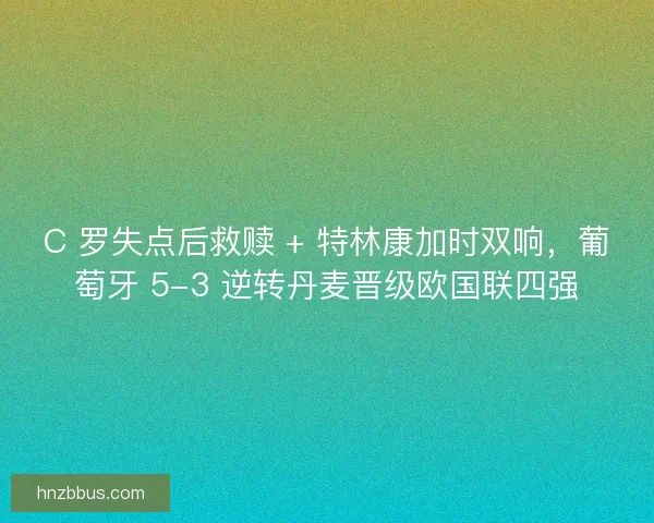 C 罗失点后救赎 + 特林康加时双响，葡萄牙 5-3 逆转丹麦晋级欧国联四强