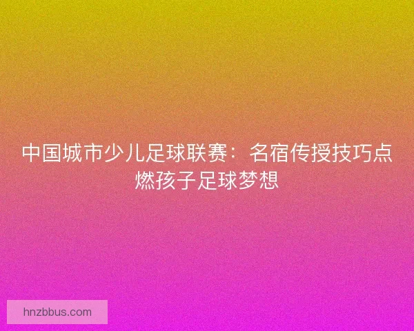中国城市少儿足球联赛：名宿传授技巧点燃孩子足球梦想