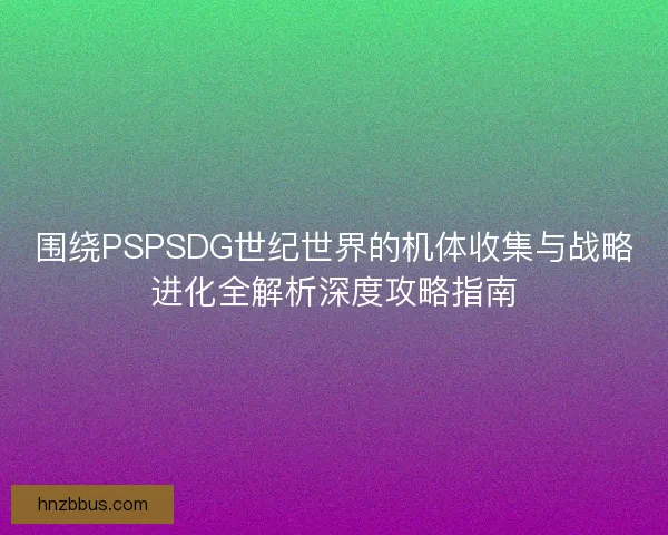围绕PSPSDG世纪世界的机体收集与战略进化全解析深度攻略指南