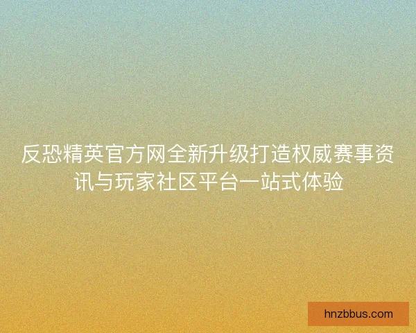 反恐精英官方网全新升级打造权威赛事资讯与玩家社区平台一站式体验