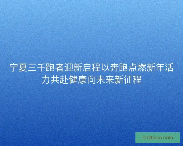 宁夏三千跑者迎新启程以奔跑点燃新年活力共赴健康向未来新征程