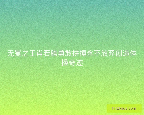 无冕之王肖若腾勇敢拼搏永不放弃创造体操奇迹 无冕之王肖若腾勇敢拼搏永不放弃创造体操奇迹