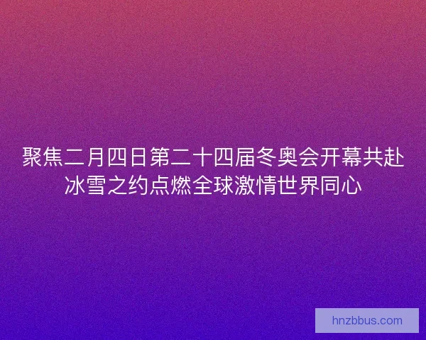 聚焦二月四日第二十四届冬奥会开幕共赴冰雪之约点燃全球激情世界同心